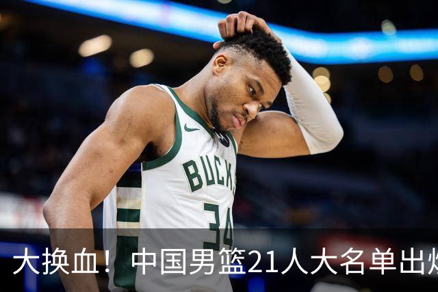 大换血！中国男篮21人大名单出炉，五王牌落选，郭士强最新发声
